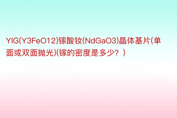 YIG(Y3FeO12)镓酸钕(NdGaO3)晶体基片(单面或双面抛光)(镓的密度是多少？)